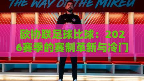 欧协联足球比球:2026赛季的赛制革新与冷门预测,你猜谁将逆袭?