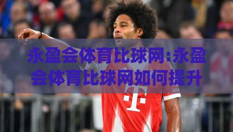 永盈会体育比球网:永盈会体育比球网如何提升观赛体验?【永盈会体育比球网】实时数据与交互细节|今日最新外围买球站走势频道英文解说反波胆链接受让