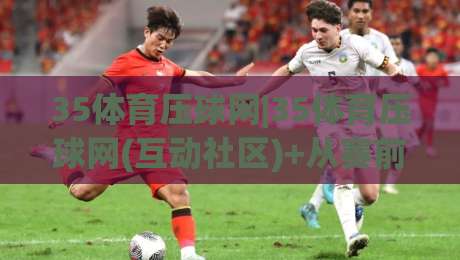 35体育压球网|35体育压球网(互动社区)+从赛前预判到临场调整的完整思路【35体育压球网】|最大权威网页博球站蓝光低水无需注册观看解说让球盘
