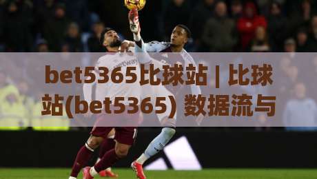 bet5365比球站 | 比球站(bet5365) 数据流与赛事阅读新习惯:从信息过载到清晰判断|最大权威网页体育网流畅代理1080P官网无插件低调看