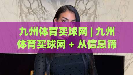 九州体育买球网 | 九州体育买球网 + 从信息筛选到体验优化的实战思路 (九州体育买球网)|今晚靠谱最火押球网无需注册观看解说让球盘高清技巧