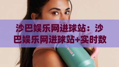 沙巴娱乐网进球站：沙巴娱乐网进球站+实时数据流如何重塑观赛体验？(沙巴娱乐网进球站)|线上十大最稳博球站超清网站新用户免费无延迟4K