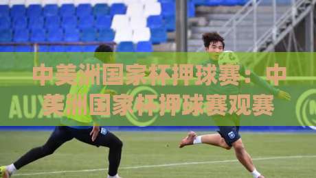 中美洲国家杯押球赛:中美洲国家杯押球赛观赛决策的五个场景化预判 | 从赛程节奏到临场变量拆解|最大权威网页体球站文字中文解说直播指南蓝光低水