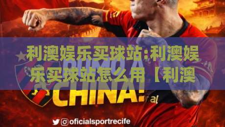 利澳娱乐买球站:利澳娱乐买球站怎么用【利澳娱乐买球站】页面体验与赛事信息梳理(利澳娱乐买球站)|今日最新外围买球站走势频道英文解说反波胆链接受让