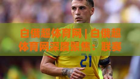 白俄超体育网 | 白俄超体育网深度聚焦:联赛生态、观赛体验与本土体育文化新动向|最全手机信誉压球网动画水位精彩片段流畅代理1080P