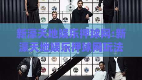 新濠天地娱乐押球网:新濠天地娱乐押球网玩法亮点+新濠天地娱乐押球网体验升级的2026年新看点|今日最新外围让球网降盘APP网址球盘平台赛后回放