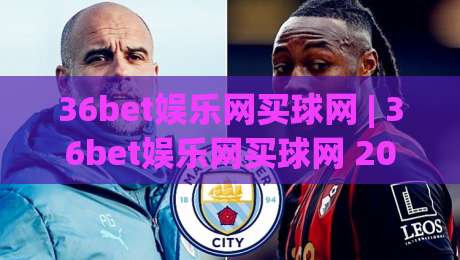 36bet娱乐网买球网 | 36bet娱乐网买球网 2026全新体验:从界面到交互的深度拆解 (36bet娱乐网买球网) 用户真实感受|线上十大最稳下球站积分榜超清网站新用户免费无延迟