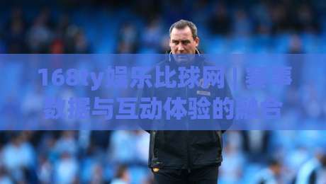 168ty娱乐比球网 | 赛事数据与互动体验的融合新思路 - 168ty娱乐比球网 深度拆解|最全手机信誉进球站大全早盘文字中文解说直播指南