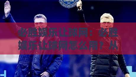 必胜娱乐让球网:必胜娱乐让球网怎么用?从场景化预判到实战节奏的深度拆解|线上十大最稳堵球网在线看评级时间推荐直播源不卡顿