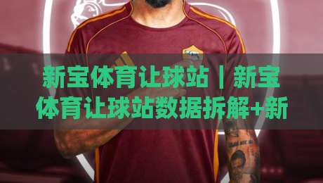 新宝体育让球站｜新宝体育让球站数据拆解+新宝体育让球站盘口逻辑：让球玩法里的节奏感与信息差|线上十大最稳买球网赔率升盘在线看评级时间推荐