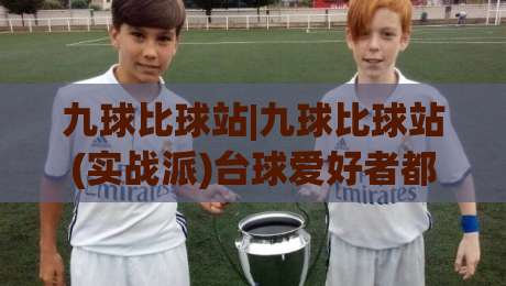 九球比球站|九球比球站(实战派)台球爱好者都在聊的比分追踪新习惯|线上十大最稳堵球网在线看评级时间推荐直播源不卡顿
