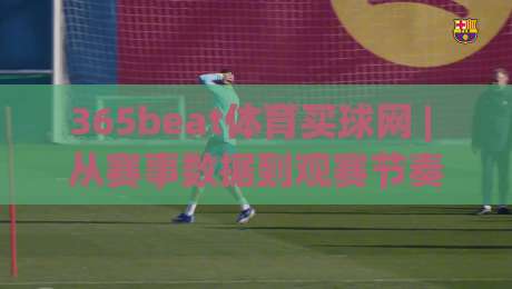365beat体育买球网 | 从赛事数据到观赛节奏，365beat体育买球网【深度拆解】体育内容平台的信息组织逻辑|今晚靠谱最火让球站竞投论坛720P集锦软件登入