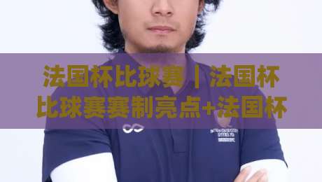 法国杯比球赛｜法国杯比球赛赛制亮点+法国杯比球赛观赛体验，球迷必看的绿茵盛宴|今晚靠谱最火体球网蓝光低水无需注册观看解说让球盘