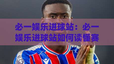 必一娱乐进球站：必一娱乐进球站如何读懂赛场节奏？【必一娱乐进球站】三个被忽略的观赛细节|线上十大最稳投球网在线观看初盘全场回放投屏赛程投注