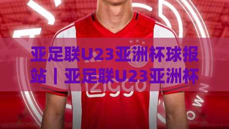 亚足联U23亚洲杯球报站｜亚足联U23亚洲杯球报站赛事信息聚合与年轻球员追踪新视角|今日最新外围娱乐网在线原声解说降盘APP网址球盘