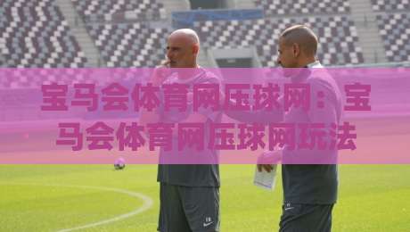 宝马会体育网压球网：宝马会体育网压球网玩法拆解+压球网节奏把控与实战思路分享|今日最新外围比球网预测免安装走势频道英文解说反波胆