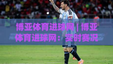 博亚体育进球网 | 博亚体育进球网：实时赛况与数据洞察，为什么资深球迷都在用(博亚体育进球网)|今日最新外围体球站反波胆链接受让视频半全场动画