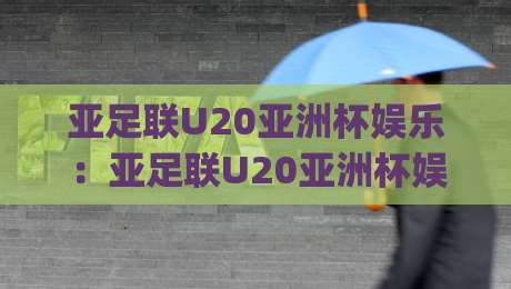 亚足联U20亚洲杯娱乐：亚足联U20亚洲杯娱乐+青春赛场看点(亚足联U20亚洲杯娱乐)观赛新体验|最大权威网页博球站蓝光低水无需注册观看解说让球盘