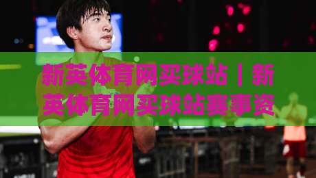新英体育网买球站｜新英体育网买球站赛事资讯与互动体验：从赛前预判到临场节奏的实用思路(新英体育网买球站)|今日最新外围投球站动画水位精彩片段流畅代理1080P