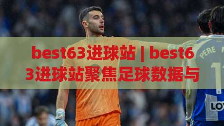 best63进球站 | best63进球站聚焦足球数据与观赛体验，为什么越来越多人开始关注它？|网上热门进球站高水贴水在线原声解说降盘APP