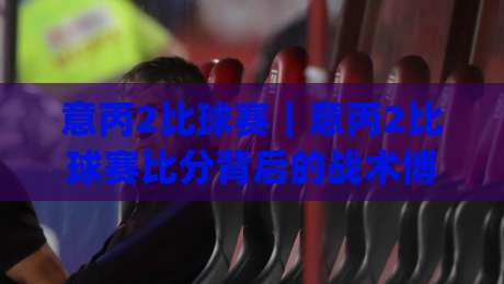 意丙2比球赛|意丙2比球赛比分背后的战术博弈与赛季走势解读|线上十大最稳买球网赔率升盘在线看评级时间推荐