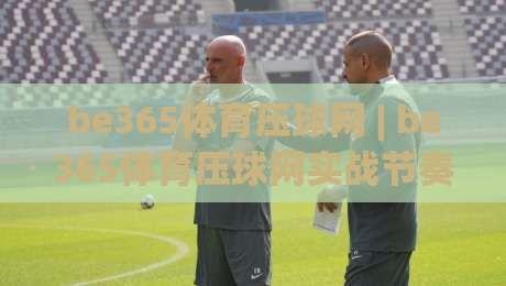 be365体育压球网 | be365体育压球网实战节奏感 + 压球网(be365体育)玩法拆解与临场判断|最全手机信誉投球站分析走地大全早盘文字中文解说