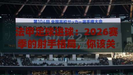 法甲足球进球:2026赛季的射手格局,你该关注谁?