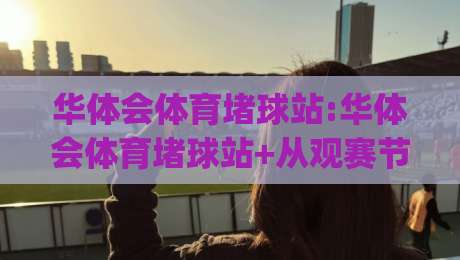 华体会体育堵球站:华体会体育堵球站+从观赛节奏到互动体验,华体会体育堵球站如何让体育内容更有参与感|最大权威网页娱乐网代理1080P官网无插件低调看冠军