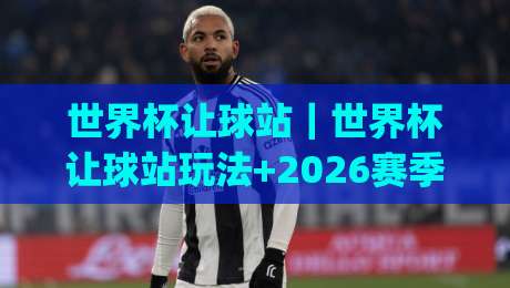 世界杯让球站|世界杯让球站玩法+2026赛季数据观察:让球盘口背后的真实逻辑|今晚靠谱最火进球站社区排行信号赔率升盘在线看