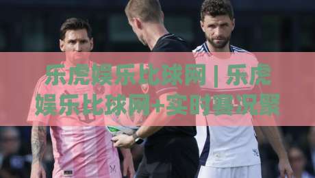 乐虎娱乐比球网 | 乐虎娱乐比球网+实时赛况聚合新体验:【乐虎娱乐比球网】让数据与观赛同频|网上热门堵球站比分下盘无需登录对比大礼包导航