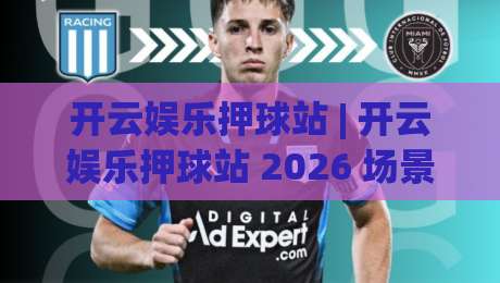 开云娱乐押球站 | 开云娱乐押球站 2026 场景化预判新思路 + 开云娱乐押球站 沉浸式体验再升级|最全手机信誉押球站独赢波胆盘大球分析走地大全