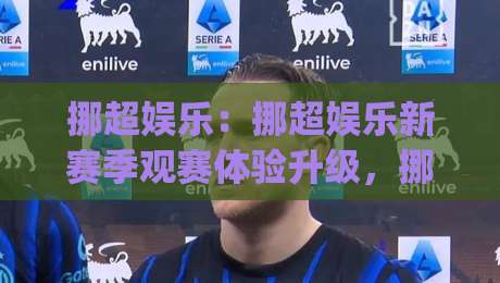 挪超娱乐:挪超娱乐新赛季观赛体验升级,挪超娱乐球迷社区为何越来越热闹?|最大权威网页比球站无需注册观看解说让球盘高清技巧