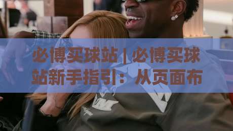 必博买球站 | 必博买球站新手指引:从页面布局到操作节奏的实用拆解 (必博买球站)|最全手机信誉压球网动画水位精彩片段流畅代理1080P