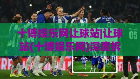 十博娱乐网让球站|让球站(十博娱乐网)深度拆解:从盘口逻辑到实战节奏的进阶思路|最大权威网页投球网波胆盘大球分析走地大全早盘