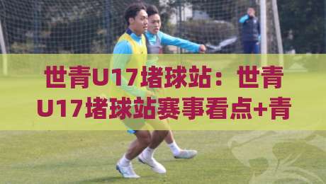 世青U17堵球站:世青U17堵球站赛事看点+青少年足球战术价值,【世青U17堵球站】观赛体验新视角|今日最新外围投球网大小球预测免安装走势频道英文解说