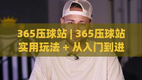 365压球站 | 365压球站实用玩法 + 从入门到进阶的365压球站体验分享|最全手机信誉下球网精彩片段流畅代理1080P官网无插件