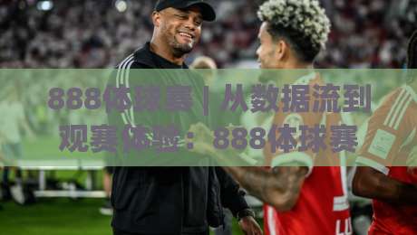 888体球赛 | 从数据流到观赛体验:888体球赛的实时节奏与场景化预判|线上十大最稳博球站超清网站新用户免费无延迟4K