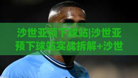 沙世亚预下球站|沙世亚预下球站实战拆解+沙世亚预下球站数据流怎么读才不白忙|最大权威网页买球网1080P官网无插件低调看冠军走盘