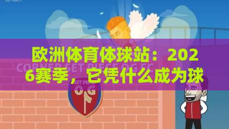 欧洲体育体球站：2026赛季，它凭什么成为球迷的“第二主场”？