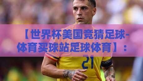 【世界杯美国竞猜足球-体育买球站足球体育】:2026看球新姿势,怎么玩才靠谱?