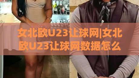 女北欧U23让球网|女北欧U23让球网数据怎么看？(女北欧U23)让球网信息拆解与实战思路|今晚靠谱最火押球网无需注册观看解说让球盘高清技巧