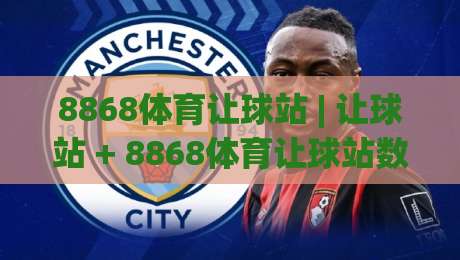 8868体育让球站 | 让球站 + 8868体育让球站数据拆解与实战思路 (8868体育让球站) 读懂盘口语言|今日最新外围进球网免安装走势频道英文解说反波胆链接