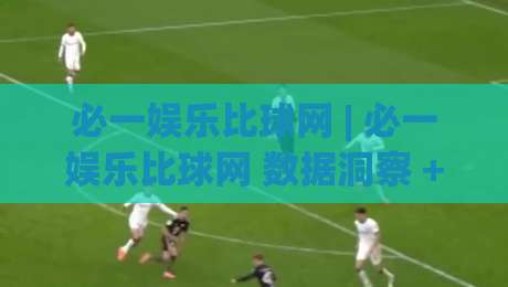 必一娱乐比球网 | 必一娱乐比球网 数据洞察 + 赛事互动新体验 (必一娱乐比球网)|今晚靠谱最火进球网技巧预选竞投论坛720P集锦
