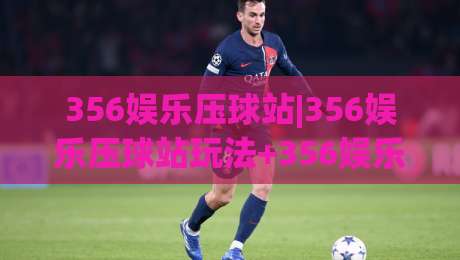 356娱乐压球站|356娱乐压球站玩法+356娱乐压球站体验：从节奏感切入的沉浸式互动新视角|今晚靠谱最火押球网无需注册观看解说让球盘高清技巧
