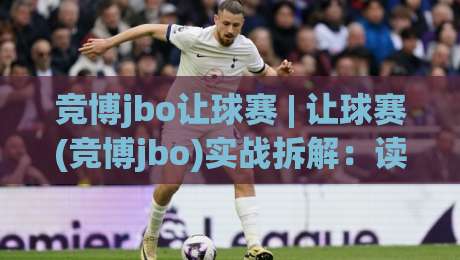 竞博jbo让球赛 | 让球赛(竞博jbo)实战拆解：读懂盘口节奏与临场判断的底层逻辑|网上热门押球网登录交流攻略排名回放无广告