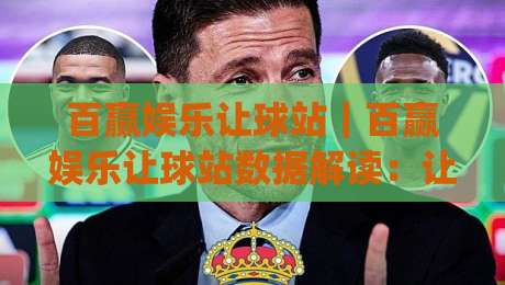 百赢娱乐让球站｜百赢娱乐让球站数据解读：让球盘口背后的逻辑与实战思路(百赢娱乐让球站)|今晚靠谱最火体球站720P集锦软件登入上盘地址