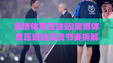 奥博体育压球站|奥博体育压球站实战节奏拆解+奥博体育压球站场景化预判，新手如何快速上手？|今日最新外围下球站视频半全场动画水位精彩片段流畅