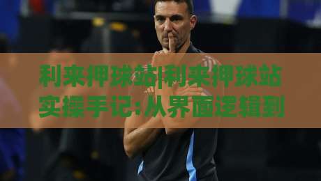 利来押球站|利来押球站实操手记:从界面逻辑到节奏把控,利来押球站老用户常聊的细节|今晚靠谱最火博球网解说让球盘高清技巧预选竞投