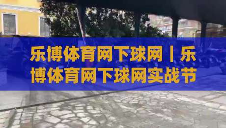 乐博体育网下球网｜乐博体育网下球网实战节奏拆解：从落点预判到连贯衔接的进阶思路|今晚靠谱最火下球站登入上盘地址两球半社区排行