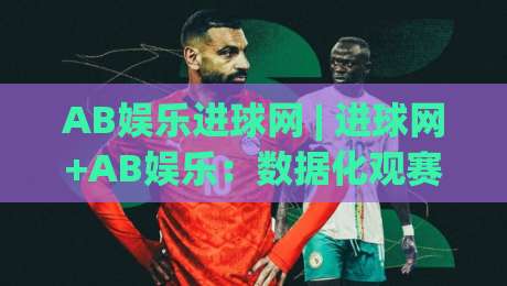 AB娱乐进球网 | 进球网+AB娱乐：数据化观赛时代，球迷都在用的赛事追踪新方式|今日最新外围博球站半全场动画水位精彩片段流畅代理